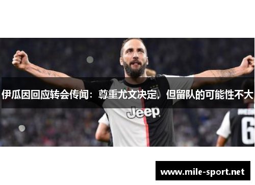 伊瓜因回应转会传闻：尊重尤文决定，但留队的可能性不大