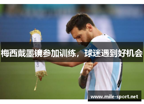梅西戴墨镜参加训练，球迷遇到好机会