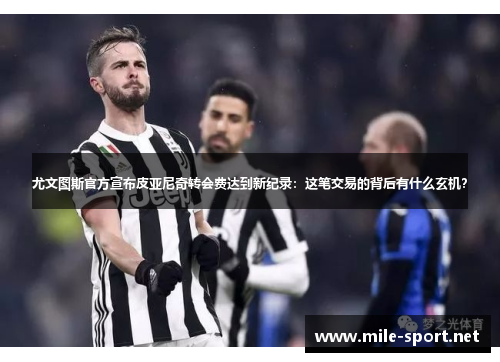 尤文图斯官方宣布皮亚尼奇转会费达到新纪录：这笔交易的背后有什么玄机？
